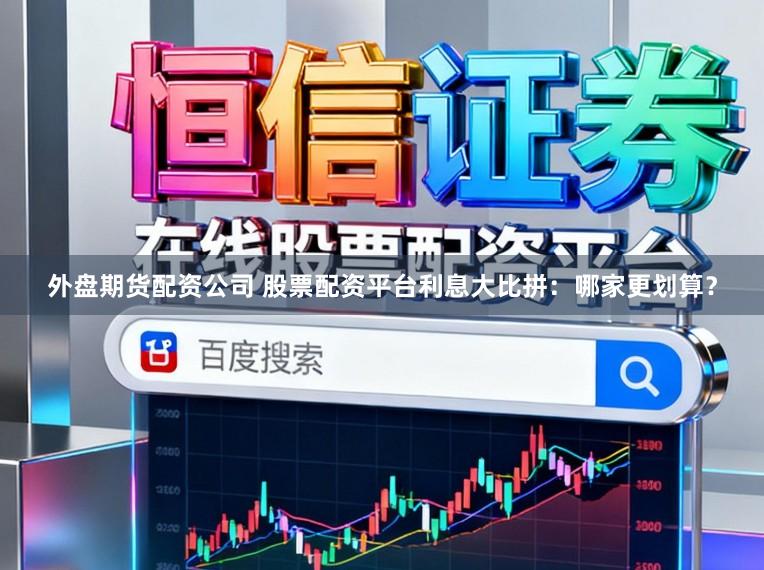 外盘期货配资公司 股票配资平台利息大比拼：哪家更划算？