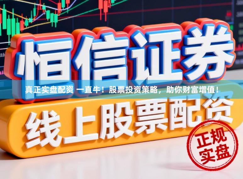 真正实盘配资 一直牛！股票投资策略，助你财富增值！