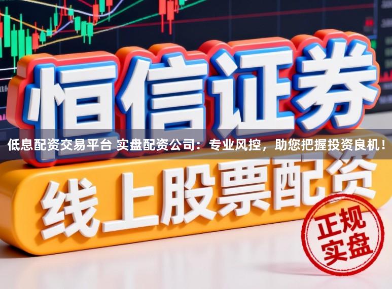 低息配资交易平台 实盘配资公司：专业风控，助您把握投资良机！