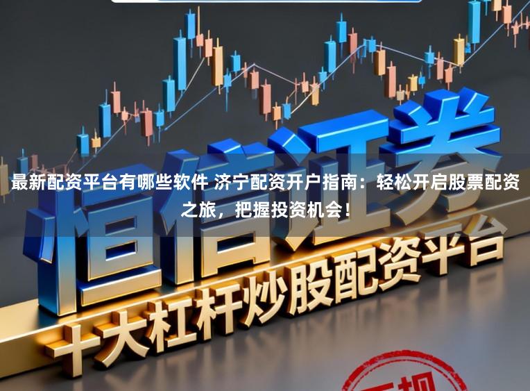 最新配资平台有哪些软件 济宁配资开户指南：轻松开启股票配资之旅，把握投资机会！