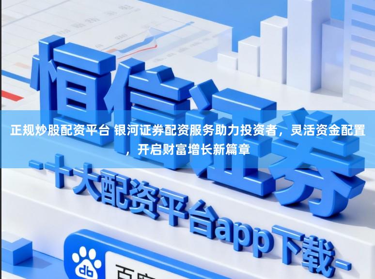 正规炒股配资平台 银河证券配资服务助力投资者，灵活资金配置，开启财富增长新篇章