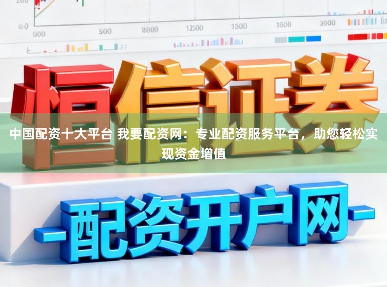 中国配资十大平台 我要配资网:专业配资服务平台,助您轻松实现资金增值