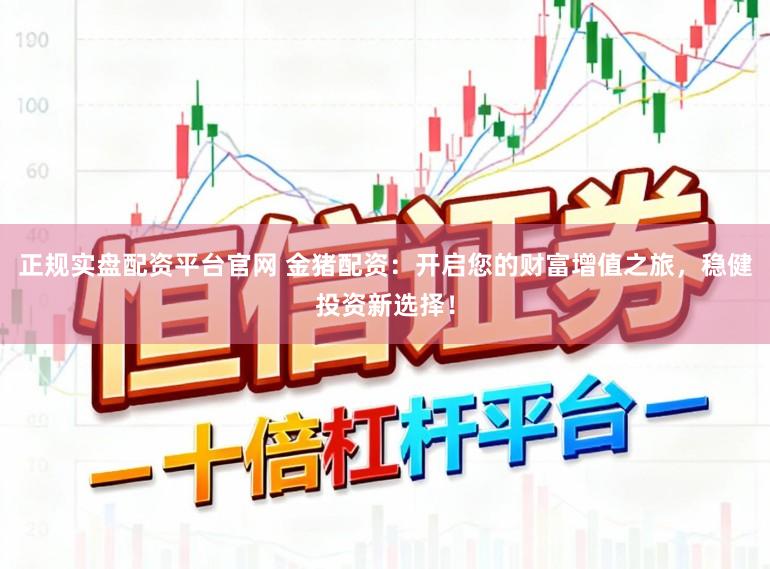 正规实盘配资平台官网 金猪配资：开启您的财富增值之旅，稳健投资新选择！