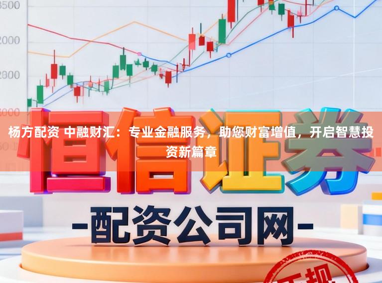杨方配资 中融财汇：专业金融服务，助您财富增值，开启智慧投资新篇章