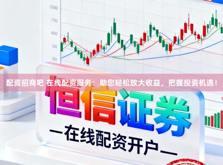配资招商吧 在线配资服务:助您轻松放大收益,把握投资机遇!