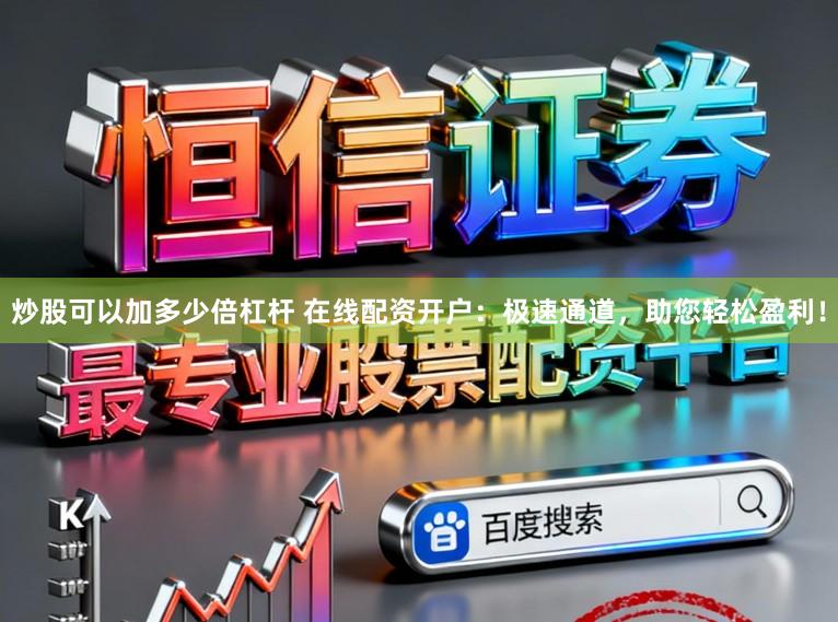 炒股可以加多少倍杠杆 在线配资开户：极速通道，助您轻松盈利！