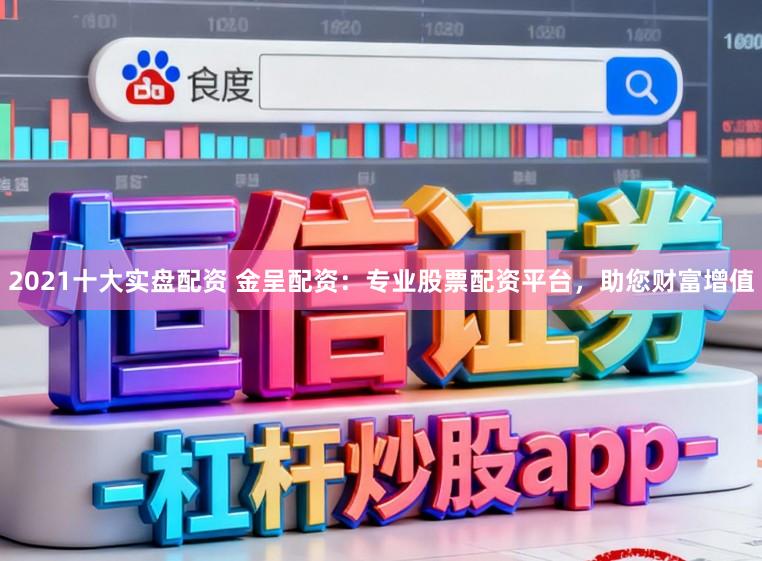 2021十大实盘配资 金呈配资：专业股票配资平台，助您财富增值