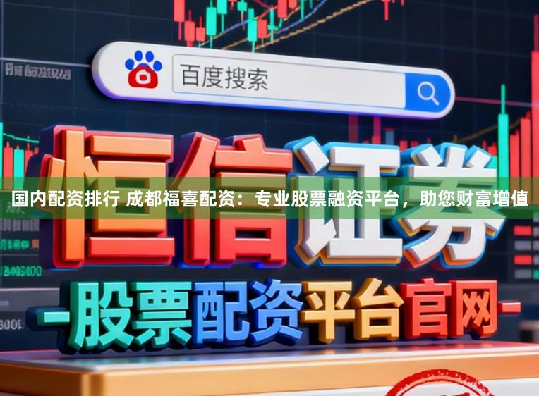 国内配资排行 成都福喜配资：专业股票融资平台，助您财富增值