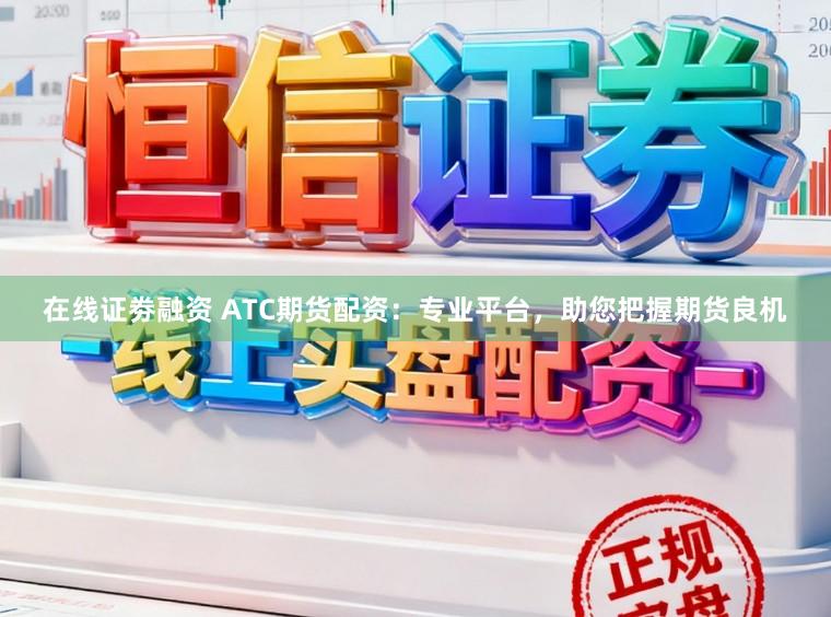 在线证劵融资 ATC期货配资：专业平台，助您把握期货良机