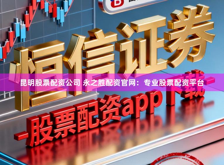 昆明股票配资公司 永之胜配资官网:专业股票配资平台