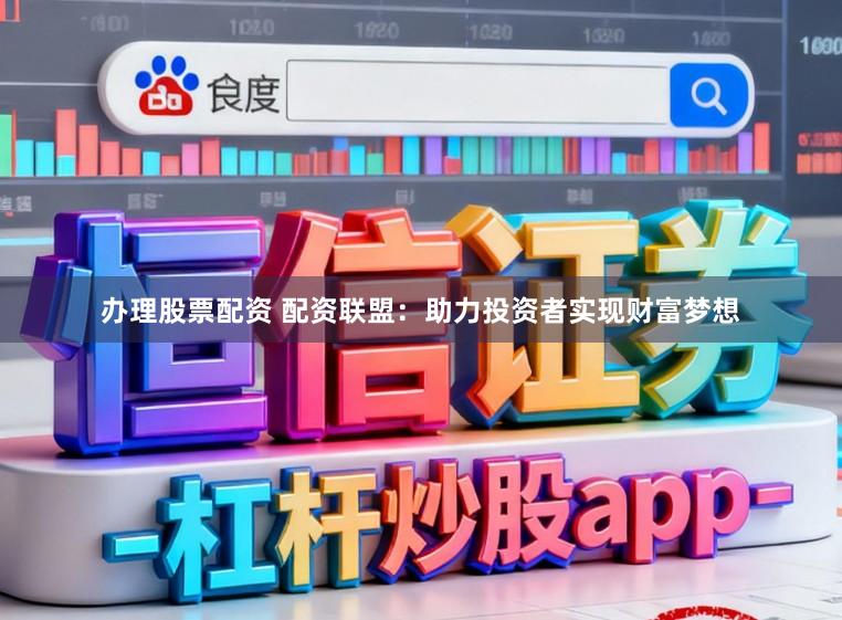 办理股票配资 配资联盟：助力投资者实现财富梦想