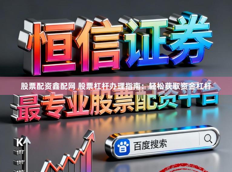股票配资鑫配网 股票杠杆办理指南:轻松获取资金杠杆