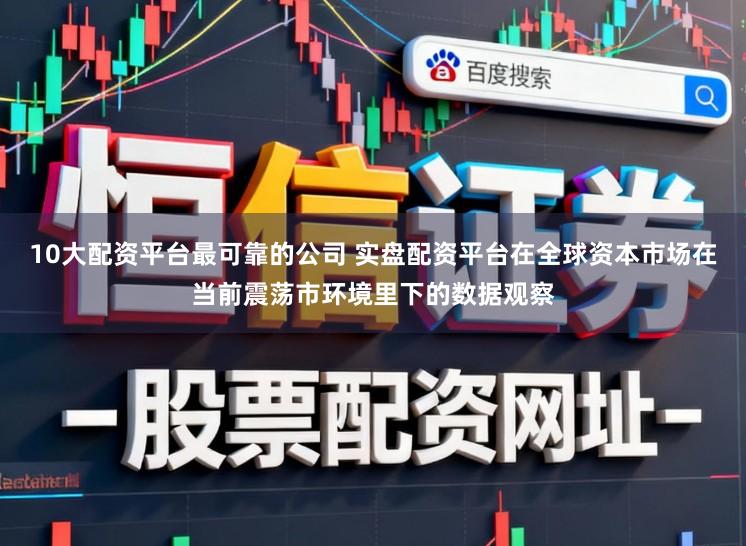 10大配资平台最可靠的公司 实盘配资平台在全球资本市场在当前震荡市环境里下的数据观察