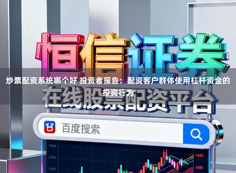 炒票配资系统哪个好 投资者报告：配资客户群体使用杠杆资金的投资行为