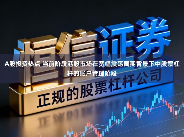 A股投资热点 当前阶段港股市场在宽幅震荡周期背景下中股票杠杆的账户管理阶段