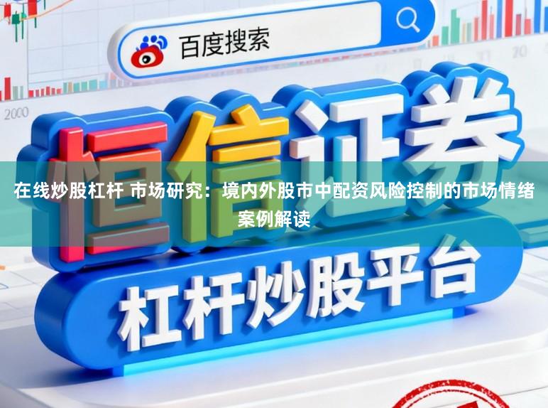 在线炒股杠杆 市场研究：境内外股市中配资风险控制的市场情绪案例解读