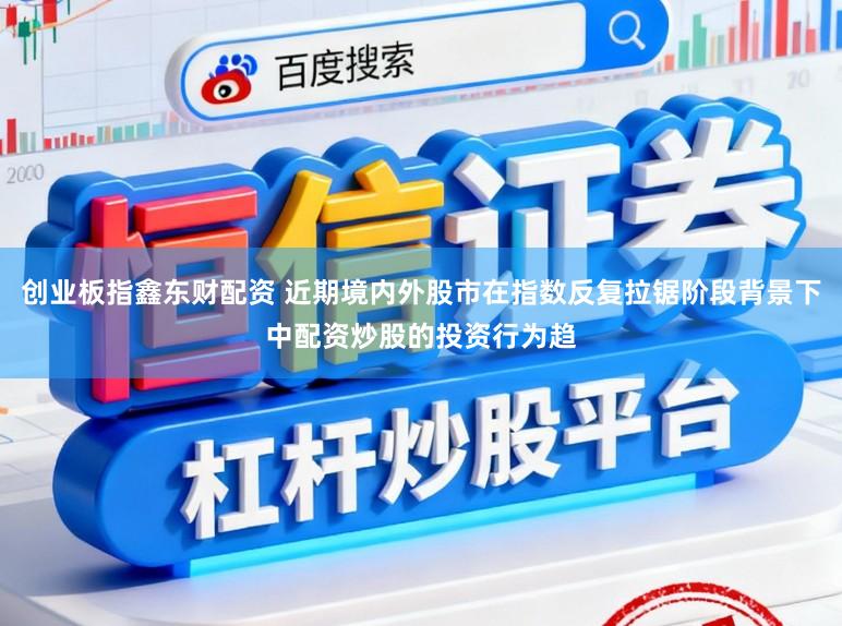 创业板指鑫东财配资 近期境内外股市在指数反复拉锯阶段背景下中配资炒股的投资行为趋
