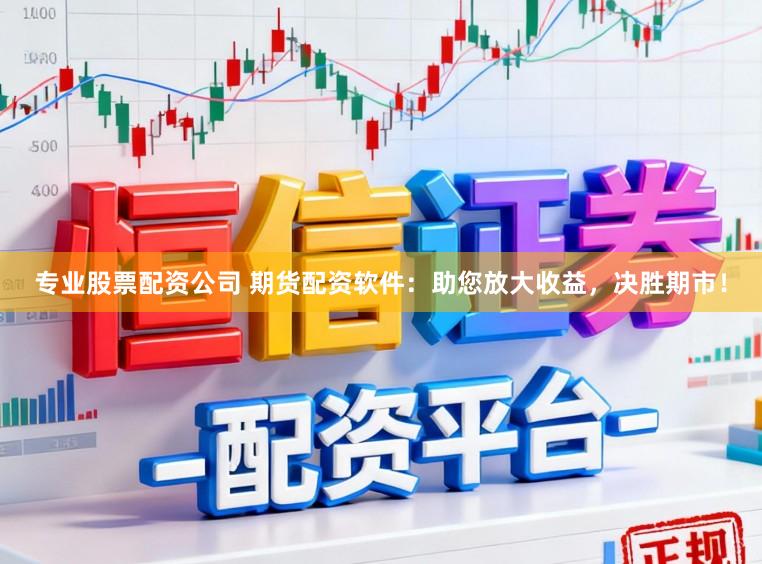 专业股票配资公司 期货配资软件：助您放大收益，决胜期市！