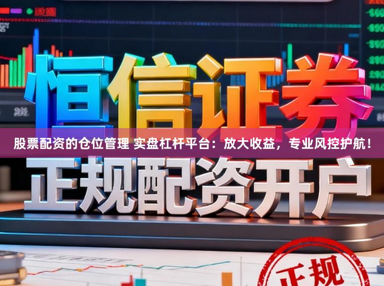 股票配资的仓位管理 实盘杠杆平台：放大收益，专业风控护航！