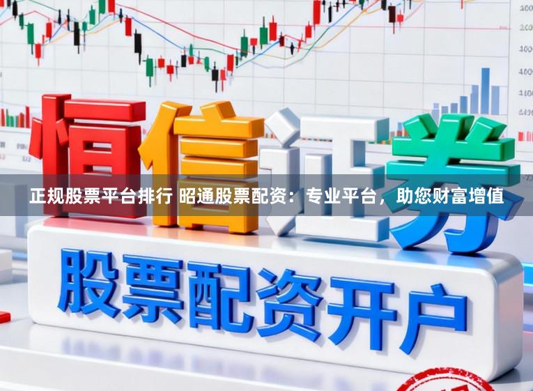 正规股票平台排行 昭通股票配资：专业平台，助您财富增值