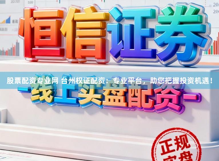股票配资专业网 台州权证配资：专业平台，助您把握投资机遇！
