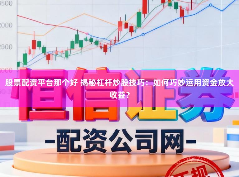 股票配资平台那个好 揭秘杠杆炒股技巧：如何巧妙运用资金放大收益？