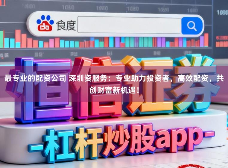 最专业的配资公司 深圳资服务：专业助力投资者，高效配资，共创财富新机遇！