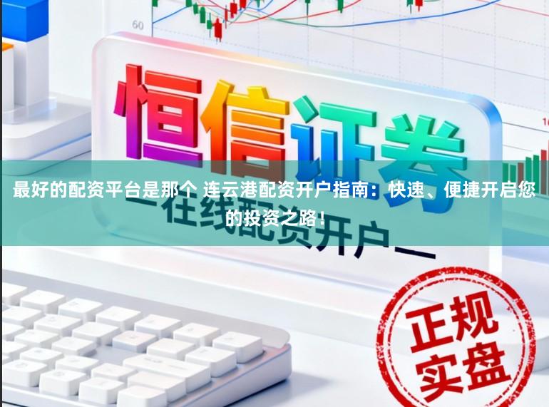 最好的配资平台是那个 连云港配资开户指南：快速、便捷开启您的投资之路！