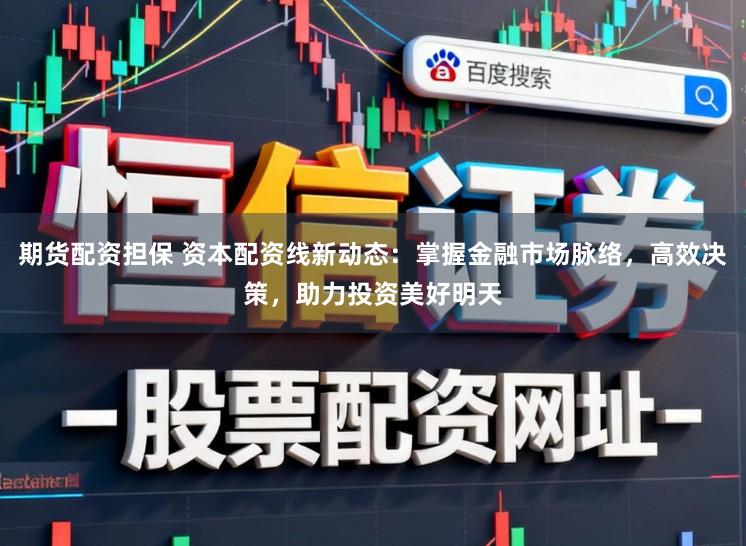 期货配资担保 资本配资线新动态：掌握金融市场脉络，高效决策，助力投资美好明天