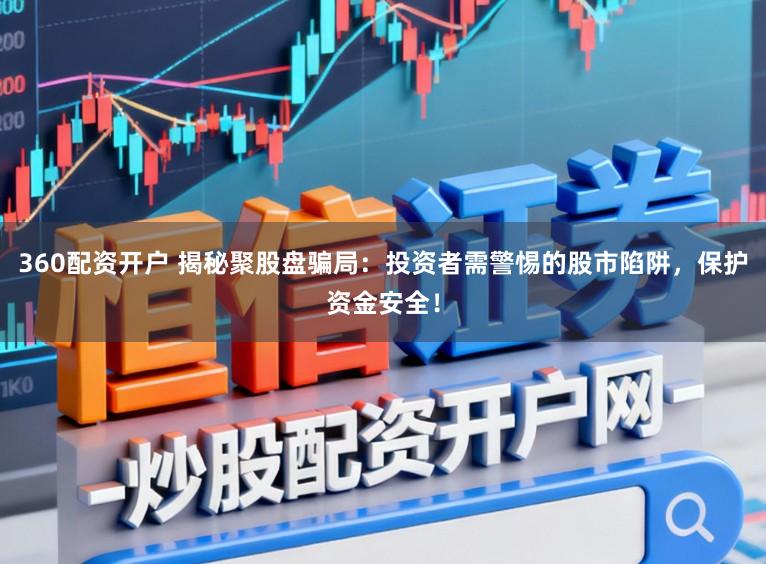 360配资开户 揭秘聚股盘骗局：投资者需警惕的股市陷阱，保护资金安全！