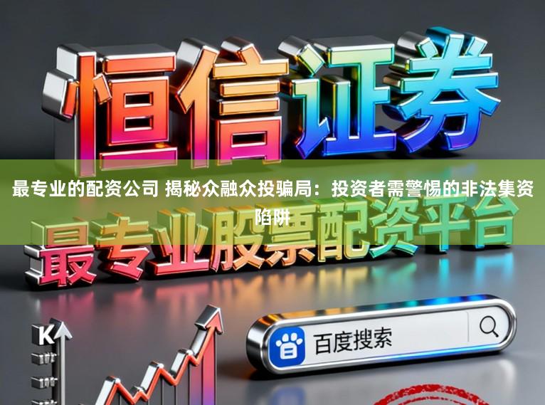 最专业的配资公司 揭秘众融众投骗局：投资者需警惕的非法集资陷阱