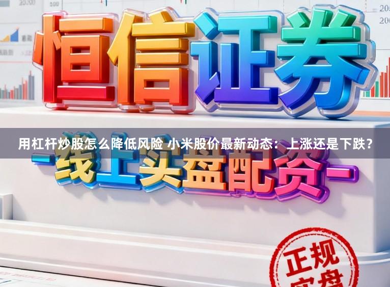 用杠杆炒股怎么降低风险 小米股价最新动态：上涨还是下跌？