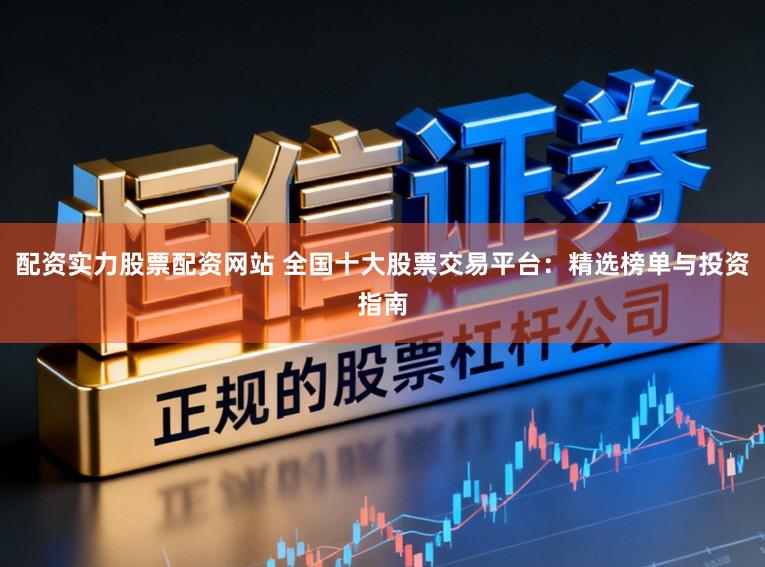 配资实力股票配资网站 全国十大股票交易平台：精选榜单与投资指南