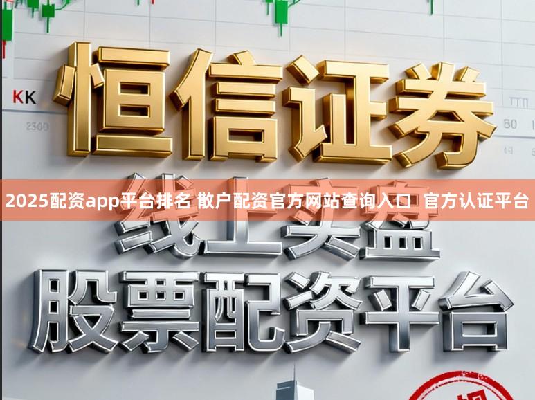 2025配资app平台排名 散户配资官方网站查询入口  官方认证平台