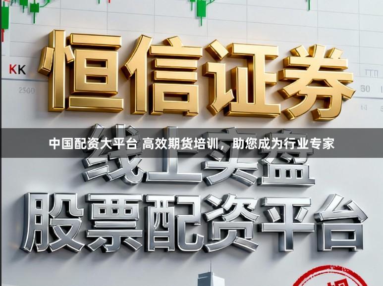 中国配资大平台 高效期货培训，助您成为行业专家