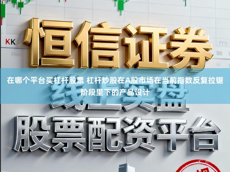 在哪个平台买杠杆股票 杠杆炒股在A股市场在当前指数反复拉锯阶段里下的产品设计