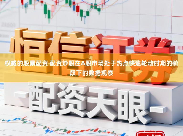 权威的股票配资 配资炒股在A股市场处于热点快速轮动时期的阶段下的数据观察