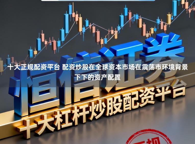 十大正规配资平台 配资炒股在全球资本市场在震荡市环境背景下下的资产配置