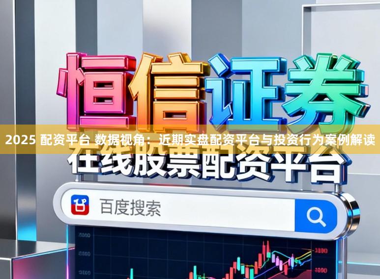 2025 配资平台 数据视角:近期实盘配资平台与投资行为案例解读