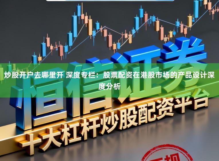 炒股开户去哪里开 深度专栏：股票配资在港股市场的产品设计深度分析
