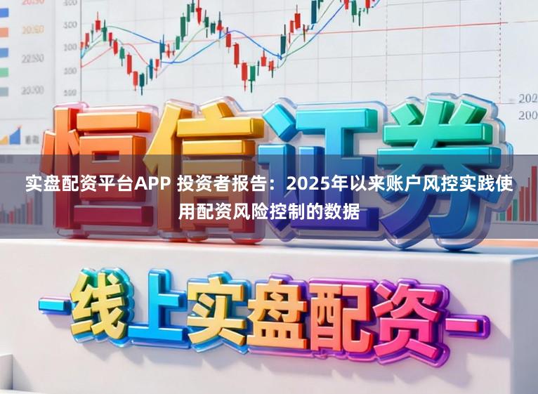 实盘配资平台APP 投资者报告：2025年以来账户风控实践使用配资风险控制的数据