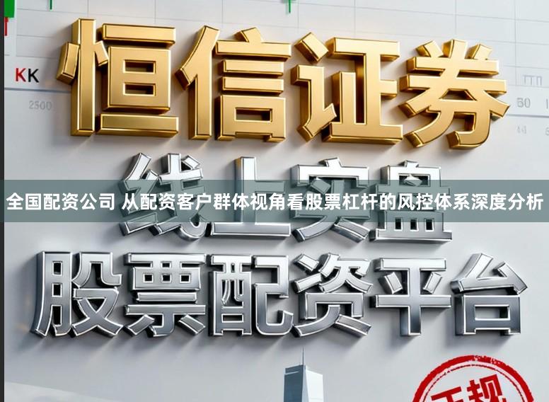 全国配资公司 从配资客户群体视角看股票杠杆的风控体系深度分析