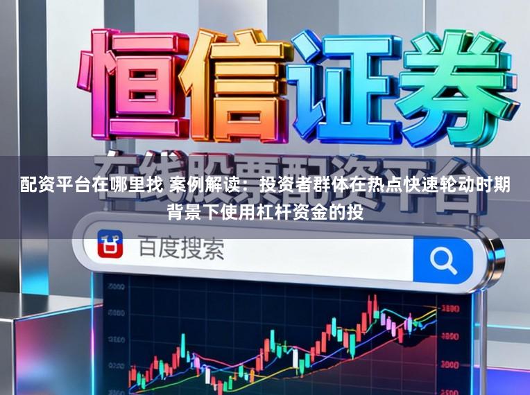 配资平台在哪里找 案例解读：投资者群体在热点快速轮动时期背景下使用杠杆资金的投