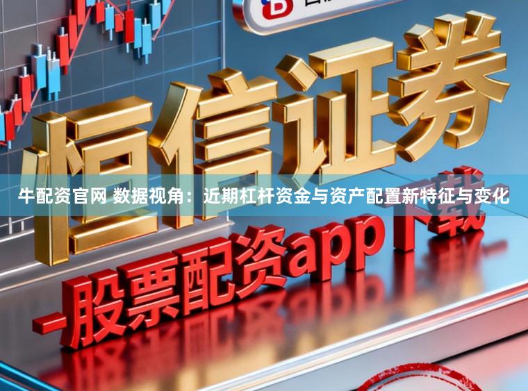 牛配资官网 数据视角：近期杠杆资金与资产配置新特征与变化