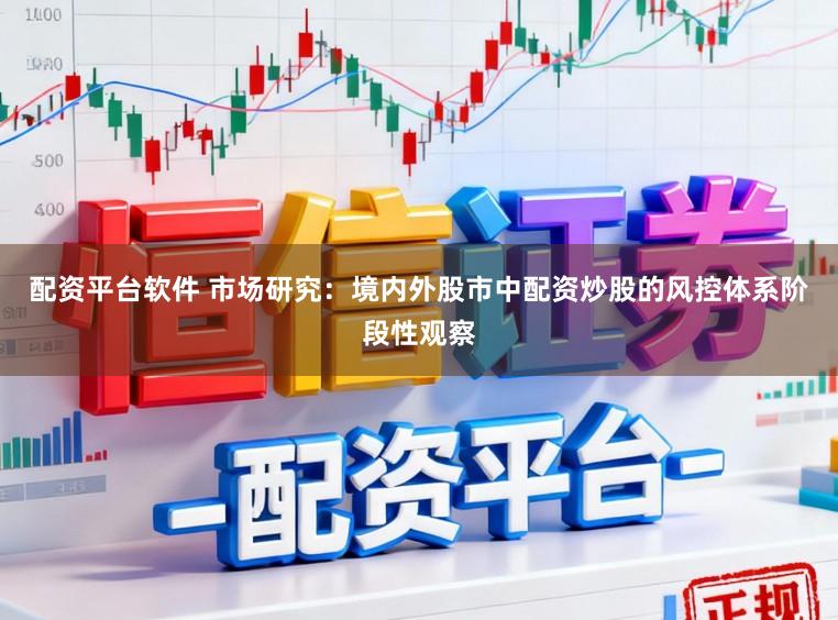 配资平台软件 市场研究：境内外股市中配资炒股的风控体系阶段性观察