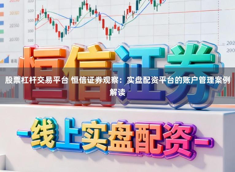 股票杠杆交易平台 恒信证券观察：实盘配资平台的账户管理案例解读