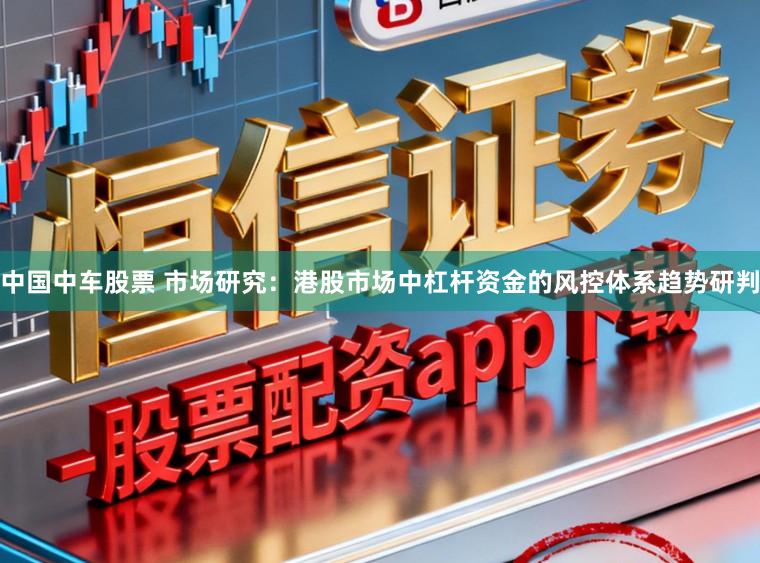 中国中车股票 市场研究：港股市场中杠杆资金的风控体系趋势研判