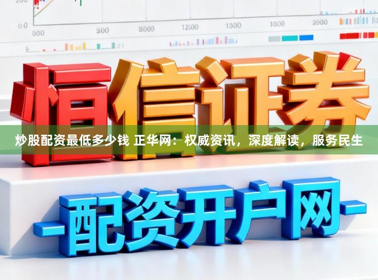 炒股配资最低多少钱 正华网：权威资讯，深度解读，服务民生