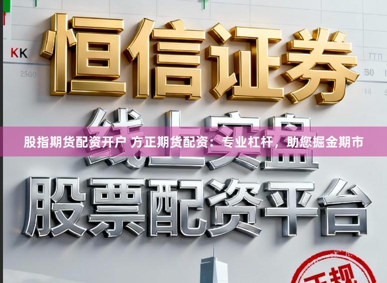 股指期货配资开户 方正期货配资：专业杠杆，助您掘金期市