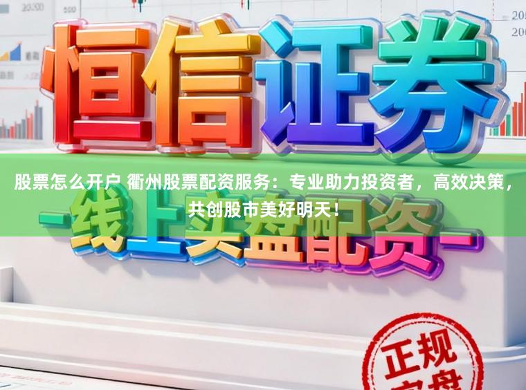 股票怎么开户 衢州股票配资服务：专业助力投资者，高效决策，共创股市美好明天！